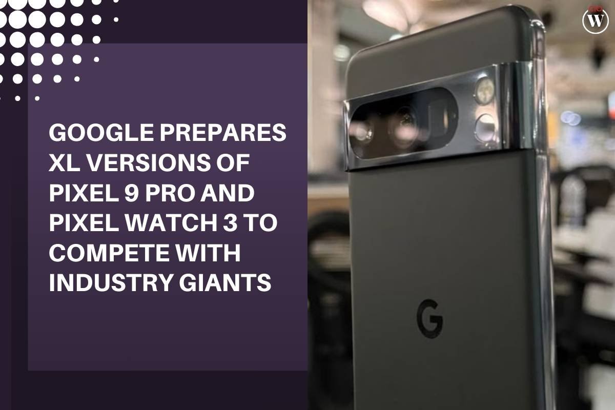 Google Pixel Goes XL: Pixel 9 Pro XL & Pixel Watch 3 XL on the Horizon | CIO Women Magaazine